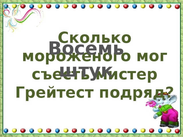 Сколько мороженого мог съесть мистер Грейтест подряд? Восемь штук 