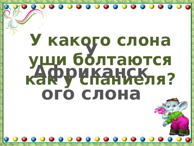 У какого слона уши болтаются как у спаниеля? У Африканского слона 