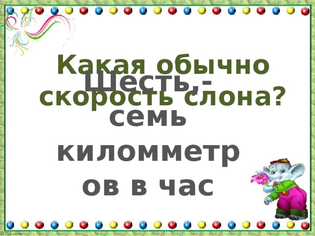 Какая обычно скорость слона? Шесть,-семь киломметров в час 