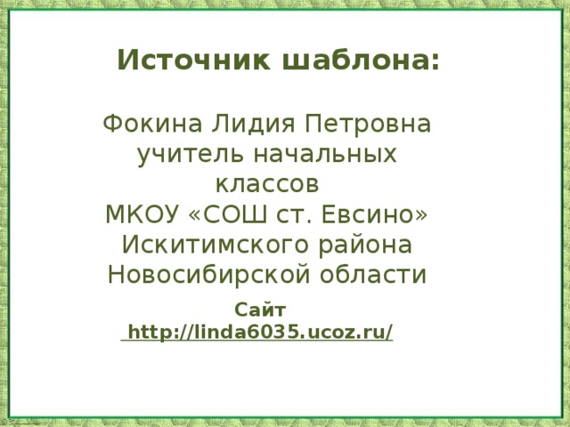 Источник шаблона: Фокина Лидия Петровна учитель начальных классов МКОУ «СОШ ст. Евсино» Искитимского района Новосибирской области Сайт http://linda6035.ucoz.ru/    