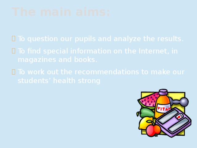 The main aims:   To question our pupils and analyze the results. To find special information on the Internet, in magazines and books. To work out the recommendations to make our students’ health strong 