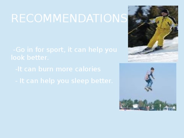 RECOMMENDATIONS  -Go in for sport, it can help you look better.  -It can burn more calories  - It can help you sleep better. 