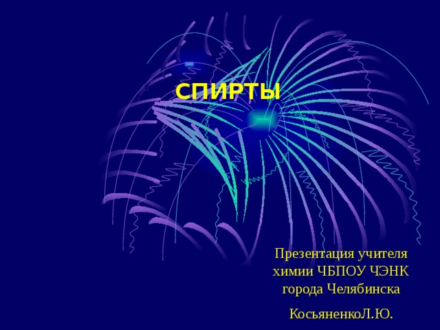 СПИРТЫ  Презентация учителя химии ЧБПОУ ЧЭНК города Челябинска КосьяненкоЛ.Ю. 
