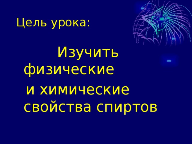 Цель урока:  Изучить физические  и химические свойства спиртов 