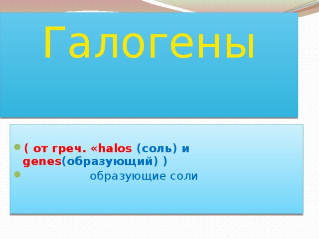           Галогены   ( от греч. «halos (соль) и genes (образующий) )   образующие соли  