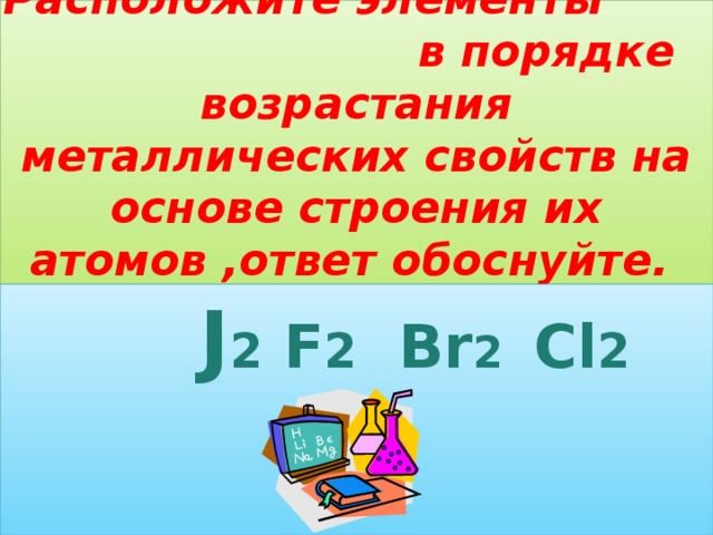 Расположите элементы в порядке возрастания металлических свойств на основе строения их атомов ,ответ обоснуйте.  J 2 F 2 Br 2 Cl 2   