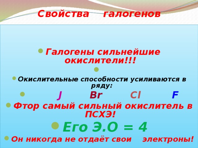  Свойства галогенов     Галогены сильнейшие окислители!!!   Окислительные способности усиливаются в ряду:  J   Br   Cl  F Фтор самый сильный окислитель в ПСХЭ! Его Э.О = 4 Он никогда не отдаёт свои электроны!   