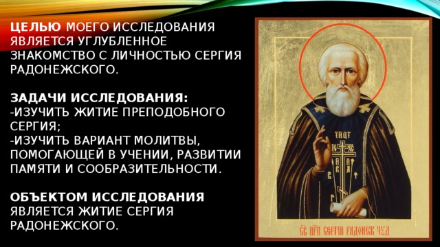Целью моего исследования является углубленное знакомство с личностью Сергия Радонежского.   Задачи исследования:  -изучить Житие преподобного Сергия;  -изучить вариант молитвы, помогающей в учении, развитии памяти и сообразительности.   Объектом исследования является Житие Сергия Радонежского.   