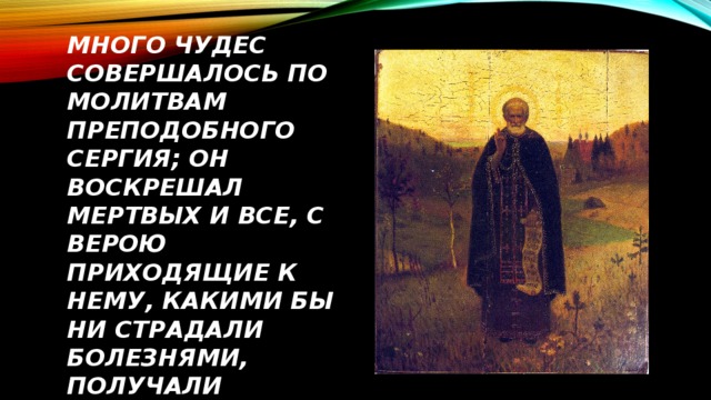 Много чудес совершалось по молитвам преподобного Сергия; он воскрешал мертвых и все, с верою приходящие к нему, какими бы ни страдали болезнями, получали здоровье . 