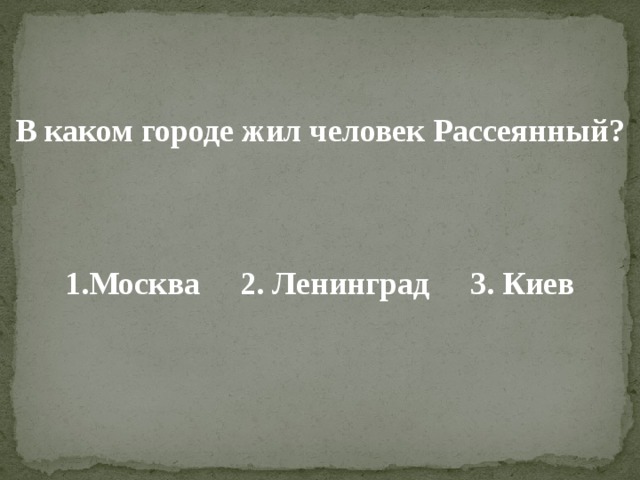    В каком городе жил человек Рассеянный?    1.Москва 2. Ленинград 3. Киев 