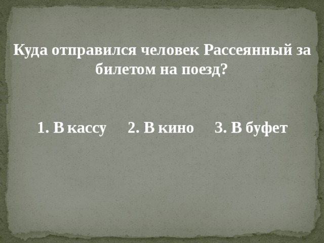 Куда отправился человек Рассеянный за билетом на поезд?   1. В кассу 2. В кино 3. В буфет 