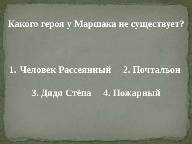  Какого героя у Маршака не существует?    Человек Рассеянный 2. Почтальон  3. Дядя Стёпа 4. Пожарный 