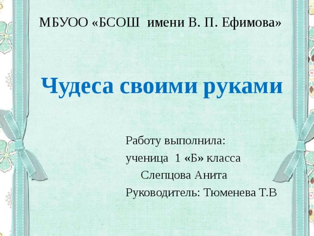 МБУОО «БСОШ имени В. П. Ефимова» Чудеса своими руками Работу выполнила: ученица 1 «Б» класса  Слепцова Анита Руководитель: Тюменева Т.В 