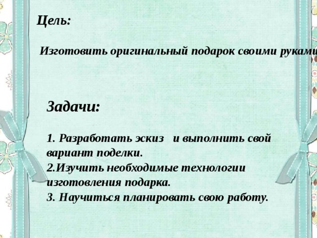 Цель:   Изготовить оригинальный подарок своими руками   Задачи:  1. Разработать эскиз и выполнить свой вариант поделки. 2.Изучить необходимые технологии изготовления подарка. 3. Научиться планировать свою работу. 