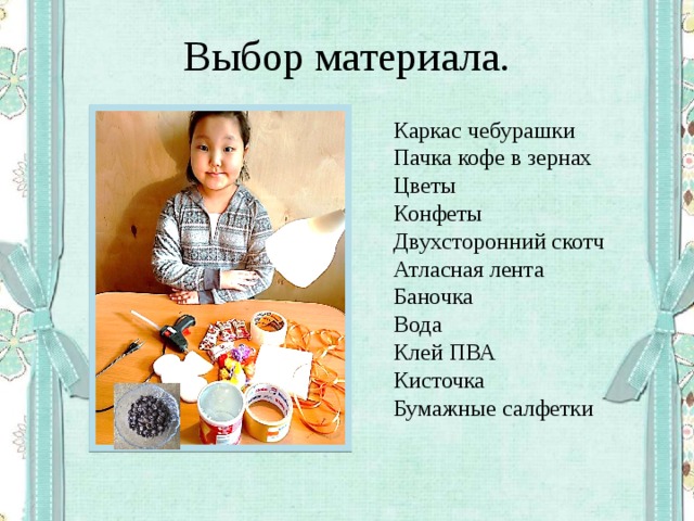 Выбор материала. Каркас чебурашки Пачка кофе в зернах Цветы Конфеты Двухсторонний скотч Атласная лента Баночка Вода Клей ПВА Кисточка Бумажные салфетки 