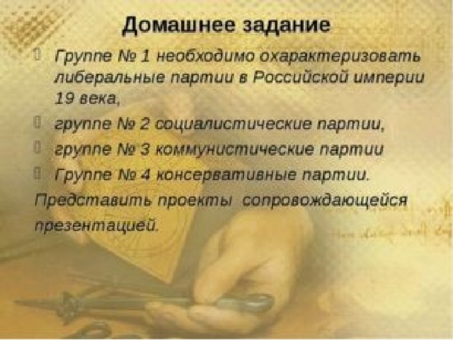 Домашнее задание Группе № 1 необходимо охарактеризовать либеральные партии в Российской империи 19 века, группе № 2 социалистические партии, группе № 3 коммунистические партии Группе № 4 консервативные партии. Представить проекты сопровождающейся презентацией.  