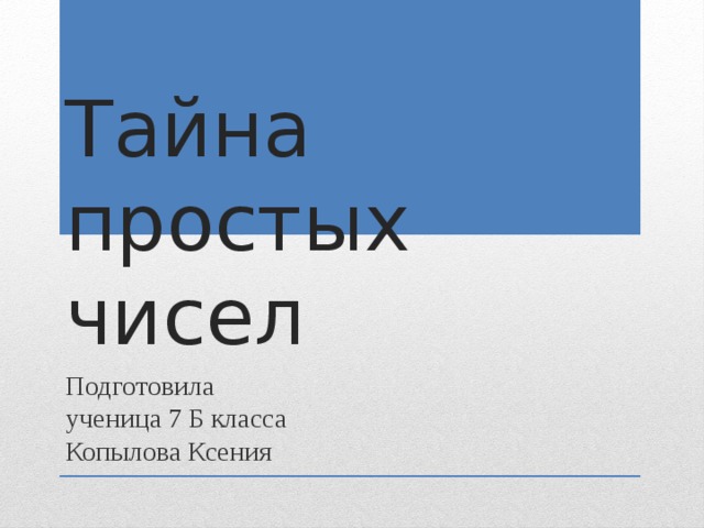 Тайна простых чисел Подготовила ученица 7 Б класса Копылова Ксения 