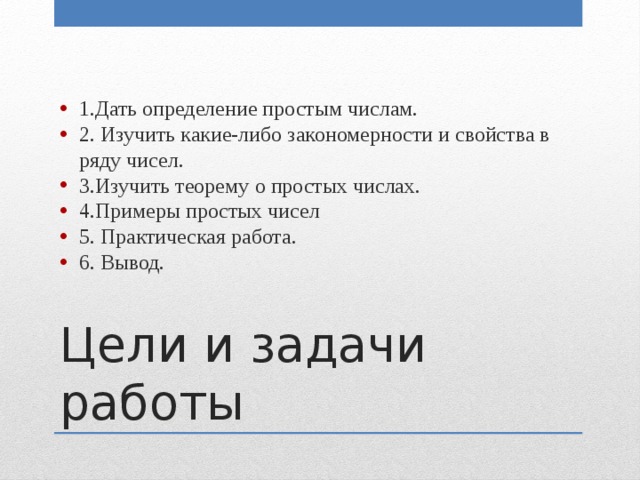 1.Дать определение простым числам. 2. Изучить какие-либо закономерности и свойства в ряду чисел. 3.Изучить теорему о простых числах. 4.Примеры простых чисел 5. Практическая работа. 6. Вывод. Цели и задачи работы 