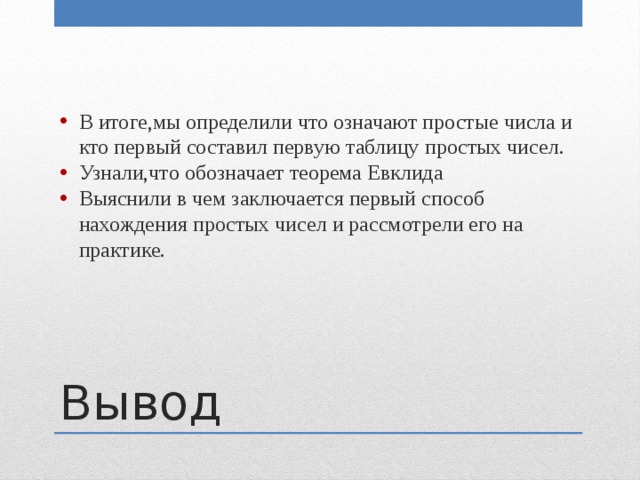 В итоге,мы определили что означают простые числа и кто первый составил первую таблицу простых чисел. Узнали,что обозначает теорема Евклида Выяснили в чем заключается первый способ нахождения простых чисел и рассмотрели его на практике. Вывод 