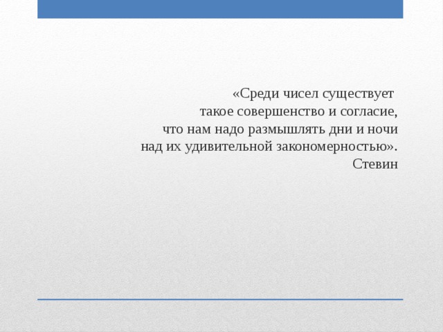 «Среди чисел существует такое совершенство и согласие, что нам надо размышлять дни и ночи над их удивительной закономерностью». Стевин 