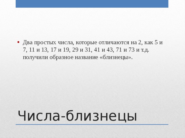 Два простых числа, которые отличаются на 2, как 5 и 7, 11 и 13, 17 и 19, 29 и 31, 41 и 43, 71 и 73 и т.д. получили образное название «близнецы». Числа-близнецы 