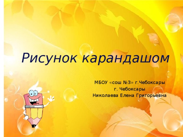 Рисунок карандашом МБОУ «сош №3» г.Чебоксары г. Чебоксары Николаева Елена Григорьевна 
