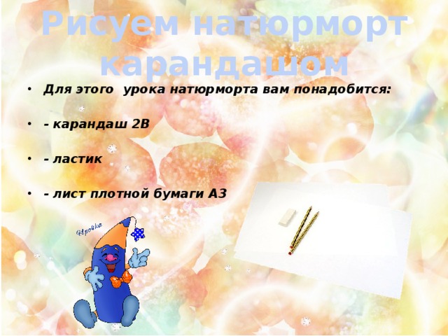 Рисуем натюрморт карандашом Для этого урока натюрморта вам понадобится:  - карандаш 2B  - ластик  - лист плотной бумаги А3 