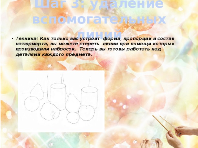 Шаг 3: удаление вспомогательных линий Техника: Как только вас устроит форма, пропорции и состав натюрморта, вы можете стереть линии при помощи которых производили набросок. Теперь вы готовы работать над деталями каждого предмета. 