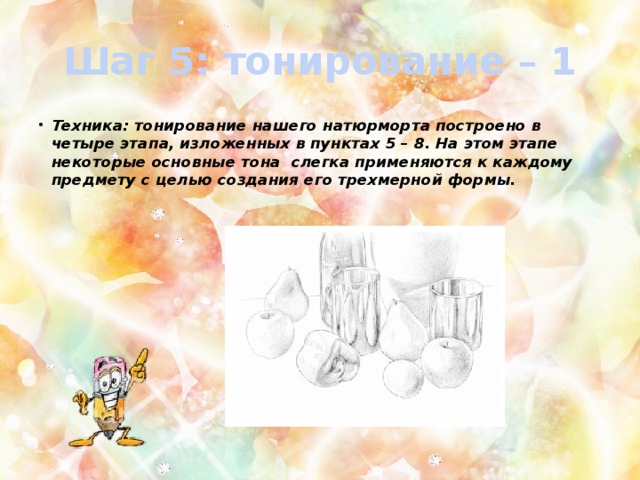 Шаг 5: тонирование – 1 Техника: тонирование нашего натюрморта построено в четыре этапа, изложенных в пунктах 5 – 8. На этом этапе некоторые основные тона слегка применяются к каждому предмету с целью создания его трехмерной формы. 