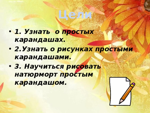 Цели 1. Узнать о простых карандашах. 2.Узнать о рисунках простыми карандашами. 3. Научиться рисовать натюрморт простым карандашом. 