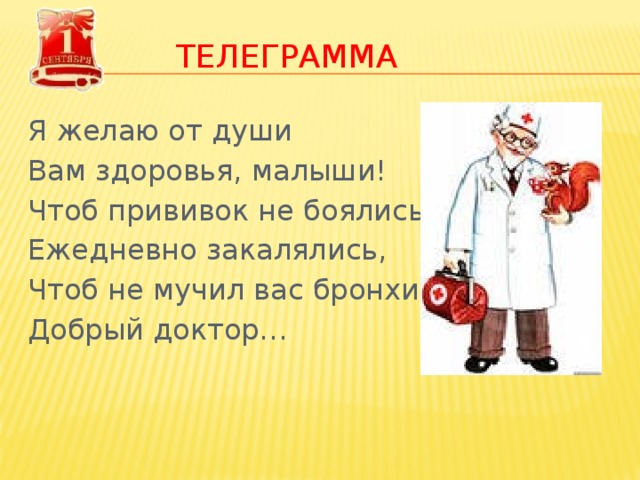 ТЕЛЕГРАММА Я желаю от души Вам здоровья, малыши! Чтоб прививок не боялись, Ежедневно закалялись, Чтоб не мучил вас бронхит. Добрый доктор… 