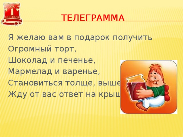 ТЕЛЕГРАММА Я желаю вам в подарок получить Огромный торт, Шоколад и печенье, Мармелад и варенье, Становиться толще, выше, Жду от вас ответ на крыше. 