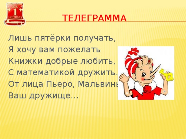 ТЕЛЕГРАММА Лишь пятёрки получать, Я хочу вам пожелать Книжки добрые любить, С математикой дружить. От лица Пьеро, Мальвины Ваш дружище… 