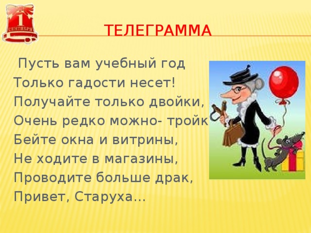 ТЕЛЕГРАММА  Пусть вам учебный год Только гадости несет! Получайте только двойки, Очень редко можно- тройки! Бейте окна и витрины, Не ходите в магазины, Проводите больше драк, Привет, Старуха… 