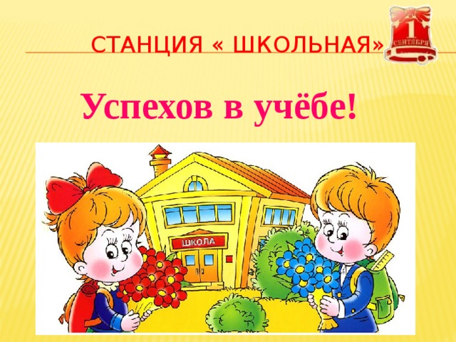 СТАНЦИЯ « ШКОЛЬНАЯ» Успехов в учёбе! 
