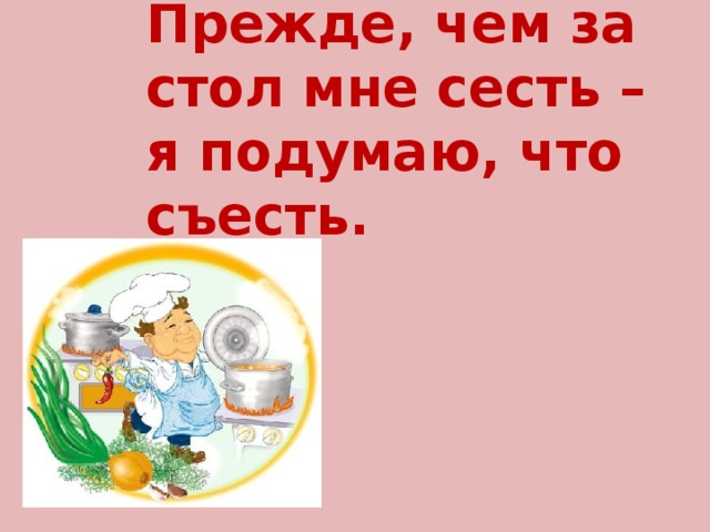 Прежде, чем за стол мне сесть – я подумаю, что съесть. 