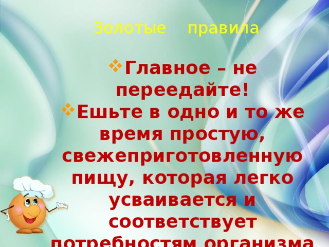 Золотые правила Главное – не переедайте! Ешьте в одно и то же время простую, свежеприготовленную пищу, которая легко усваивается и соответствует потребностям организма Тщательно пережёвывайте пищу, не спешите глотать 