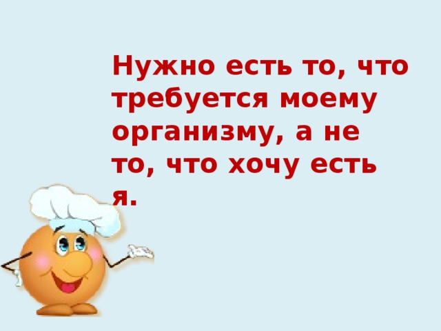 Нужно есть то, что требуется моему  организму, а не то, что хочу есть я. 