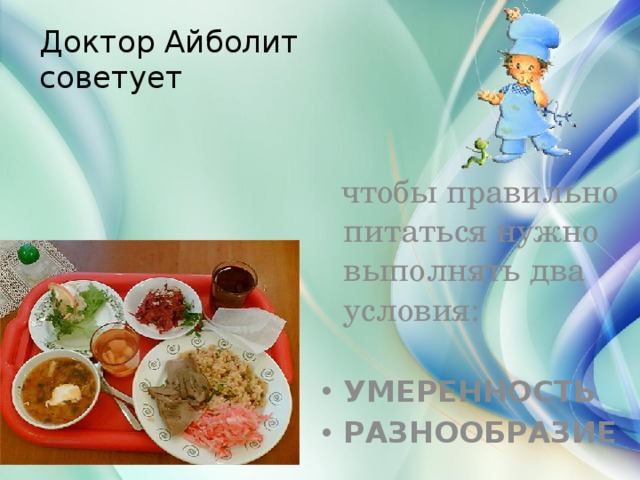 Доктор Айболит советует  чтобы правильно питаться нужно выполнять два условия:   УМЕРЕННОСТЬ РАЗНООБРАЗИЕ 