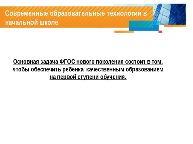 Современные образовательные технологии в начальной школе  Основная задача ФГОС нового поколения состоит в том, чтобы обеспечить ребенка качественным образованием на первой ступени обучения. 