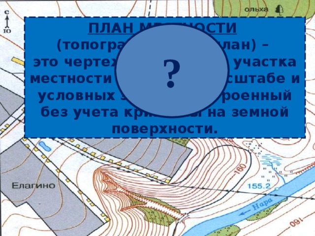 ПЛАН МЕСТНОСТИ (топографический план) – это чертеж небольшого участка местности в крупном масштабе и условных знаках, построенный без учета кривизны на земной поверхности. ? 