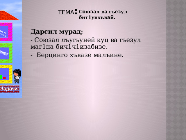 ТЕМА : Союзал ва гьезул бит1унхъвай. Дарсил мурад;  - Союзал лъугьуней куц ва гьезул маг1на бич1ч1изабизе. - Берцинго хъвазе малъине. 