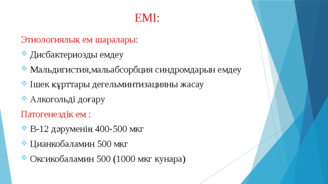  ЕМІ: Этиологиялық ем шаралары: Дисбактериозды емдеу Мальдигистия,мальабсорбция синдромдарын емдеу Ішек құрттары дегельминтизацияны жасау Алкогольді доғару Патогенездік ем : В-12 дәруменің 400-500 мкг Цианкобаламин 500 мкг Оксикобаламин 500 (1000 мкг кунара) 