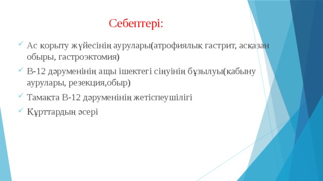  Себептері: Ас қорыту жүйесінің аурулары(атрофиялық гастрит, асқазан обыры, гастроэктомия) В-12 дәруменінің ащы ішектегі сіңуінің бұзылуы(қабыну аурулары, резекция,обыр) Тамақта В-12 дәруменінің жетіспеушілігі Құрттардың әсері 