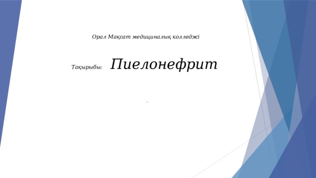 Орал Мақсат медициналық колледжі      Тақырыбы: Пиелонефрит          .  