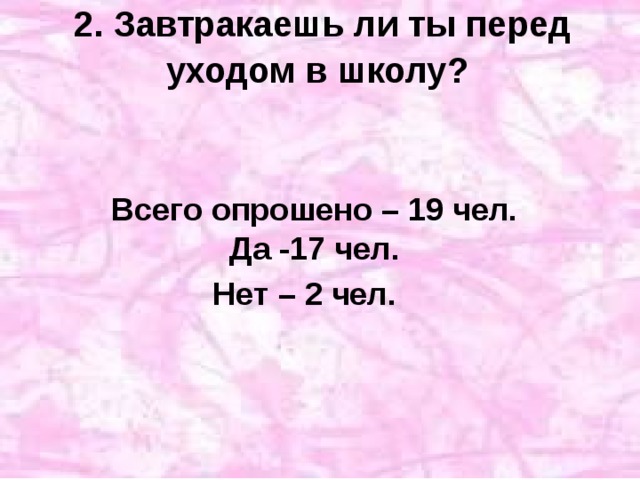 2. Завтракаешь ли ты перед уходом в школу?  Всего опрошено – 19 чел.  Да -17 чел.  Нет – 2 чел.  