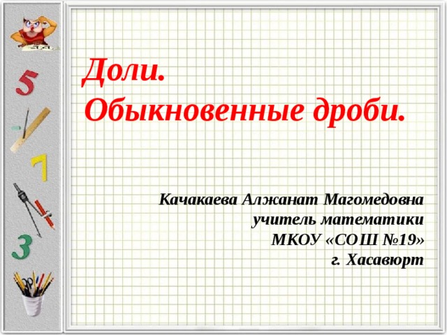 Доли.  Обыкновенные дроби. Качакаева Алжанат Магомедовна учитель математики МКОУ «СОШ №19» г. Хасавюрт  