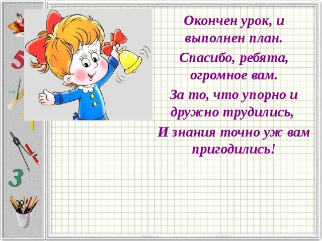 Окончен урок, и выполнен план. Спасибо, ребята, огромное вам. За то, что упорно и дружно трудились, И знания точно уж вам пригодились! 