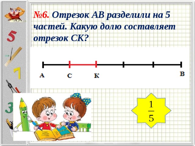 № 6. Отрезок АВ разделили на 5 частей. Какую долю составляет отрезок СК? 