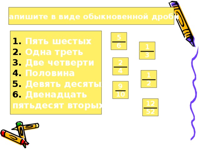 Запишите в виде обыкновенной дроби  Пять шестых  Одна треть  Две четверти  Половина  Девять десятых  Двенадцать пятьдесят вторых 5 6 1 3 2 4 1 2 9 10 12 52 